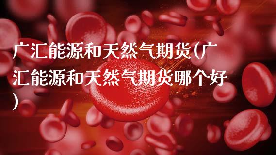 广汇能源和天然气期货(广汇能源和天然气期货哪个好)_https://www.zztgc.com_黄金期货_第1张