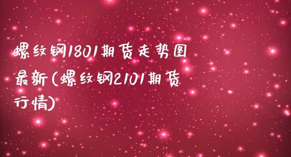 螺纹钢1801期货走势图最新(螺纹钢2101期货行情)_https://www.zztgc.com_原油期货_第1张