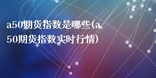 a50期货指数是哪些(a50期货指数实时行情)_https://www.zztgc.com_期货入门_第1张