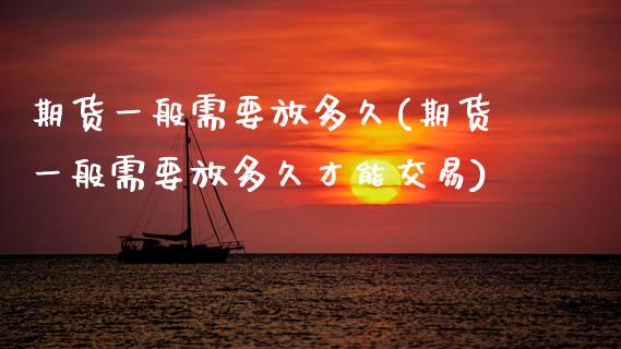 期货一般需要放多久(期货一般需要放多久才能交易)_https://www.zztgc.com_黄金期货_第1张