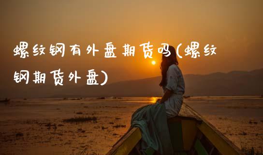 螺纹钢有外盘期货吗(螺纹钢期货外盘)_https://www.zztgc.com_期货直播_第1张