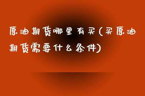 原油期货哪里有买(买原油期货需要什么条件)_https://www.zztgc.com_期货直播_第1张
