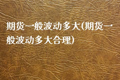 期货一般波动多大(期货一般波动多大合理)_https://www.zztgc.com_原油期货_第1张