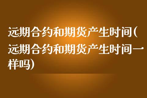 远期合约和期货产生时间(远期合约和期货产生时间一样吗)_https://www.zztgc.com_黄金期货_第1张