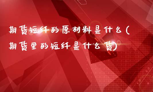 期货短纤的原材料是什么(期货里的短纤是什么货)_https://www.zztgc.com_期货直播_第1张
