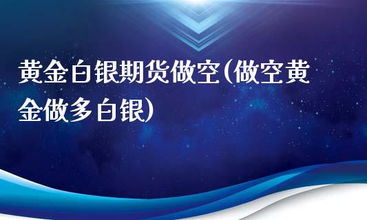 黄金白银期货做空(做空黄金做多白银)_https://www.zztgc.com_期货行情_第1张
