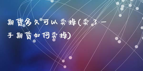 期货多久可以卖掉(卖了一手期货如何卖掉)_https://www.zztgc.com_期货入门_第1张
