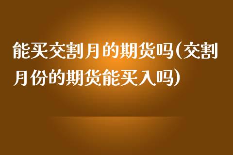 能买交割月的期货吗(交割月份的期货能买入吗)_https://www.zztgc.com_黄金期货_第1张