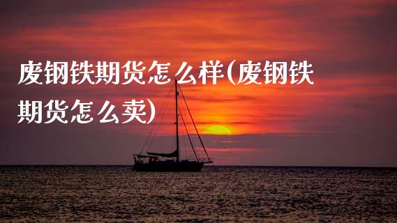 废钢铁期货怎么样(废钢铁期货怎么卖)_https://www.zztgc.com_期货行情_第1张