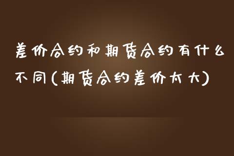 差价合约和期货合约有什么不同(期货合约差价太大)_https://www.zztgc.com_期货直播_第1张