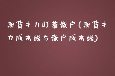 期货主力盯着散户(期货主力成本线与散户成本线)_https://www.zztgc.com_期货行情_第1张