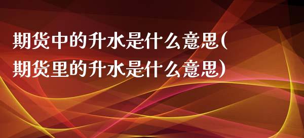 期货中的升水是什么意思(期货里的升水是什么意思)_https://www.zztgc.com_期货入门_第1张