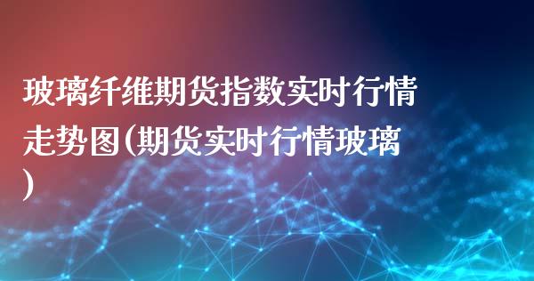 玻璃纤维期货指数实时行情走势图(期货实时行情玻璃)_https://www.zztgc.com_期货行情_第1张