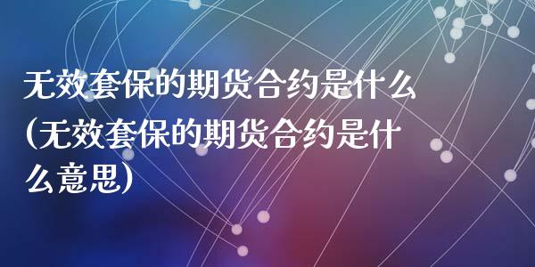 无效套保的期货合约是什么(无效套保的期货合约是什么意思)_https://www.zztgc.com_期货直播_第1张