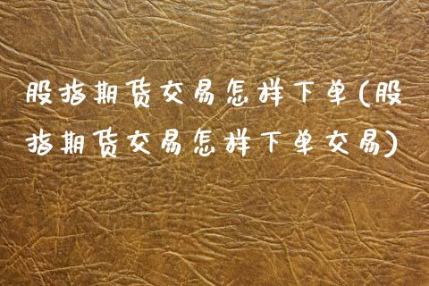 股指期货交易怎样下单(股指期货交易怎样下单交易)_https://www.zztgc.com_期货入门_第1张