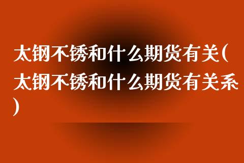 太钢不锈和什么期货有关(太钢不锈和什么期货有关系)_https://www.zztgc.com_黄金期货_第1张