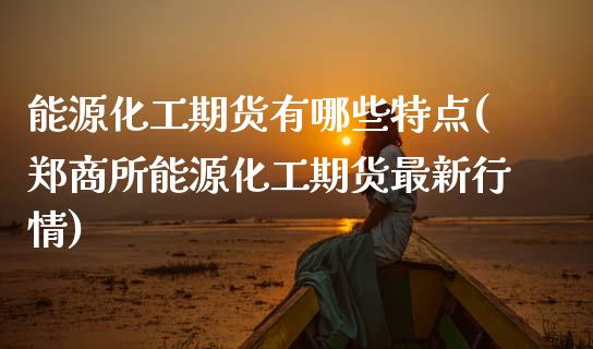 能源化工期货有哪些特点(郑商所能源化工期货最新行情)_https://www.zztgc.com_原油期货_第1张