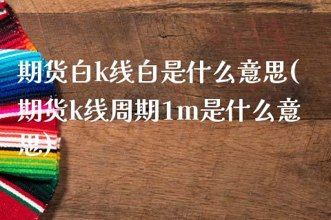 期货白k线白是什么意思(期货k线周期1m是什么意思)_https://www.zztgc.com_期货入门_第1张