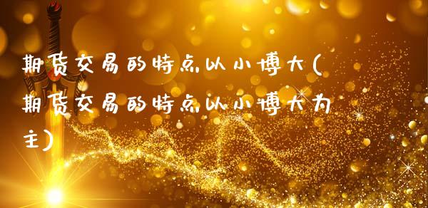 期货交易的特点以小博大(期货交易的特点以小博大为主)_https://www.zztgc.com_原油期货_第1张