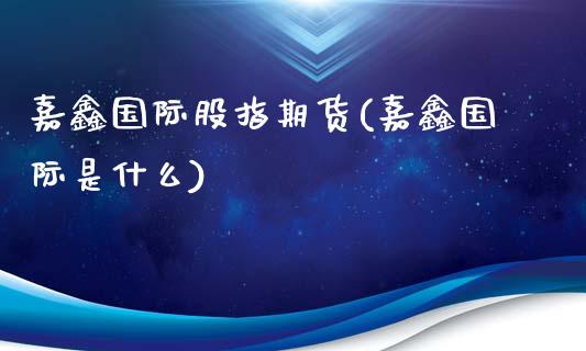 嘉鑫国际股指期货(嘉鑫国际是什么)_https://www.zztgc.com_期货开户_第1张