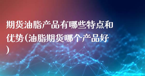 期货油脂产品有哪些特点和优势(油脂期货哪个产品好)_https://www.zztgc.com_期货入门_第1张