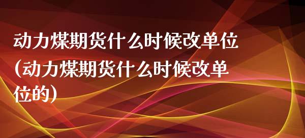 动力煤期货什么时候改单位(动力煤期货什么时候改单位的)_https://www.zztgc.com_原油期货_第1张