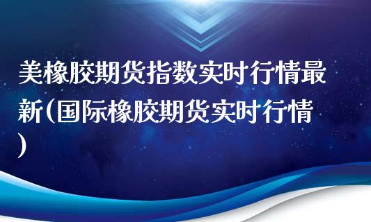 美橡胶期货指数实时行情最新(国际橡胶期货实时行情)_https://www.zztgc.com_期货行情_第1张