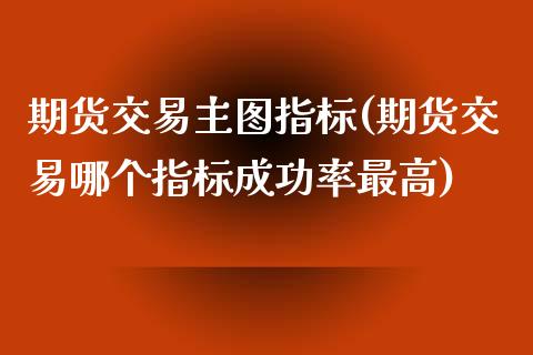 期货交易主图指标(期货交易哪个指标成功率最高)_https://www.zztgc.com_期货直播_第1张