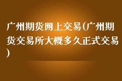 广州期货网上交易(广州期货交易所大概多久正式交易)_https://www.zztgc.com_期货直播_第1张