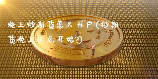 晚上炒期货怎么开户(炒期货晚上几点开始?)_https://www.zztgc.com_期货开户_第1张
