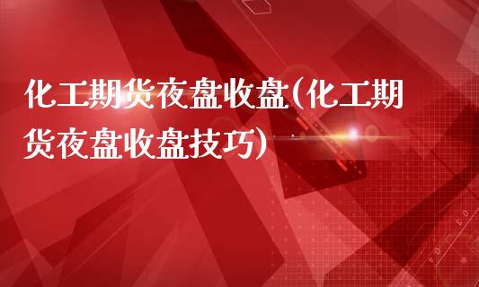 化工期货夜盘收盘(化工期货夜盘收盘技巧)_https://www.zztgc.com_期货行情_第1张