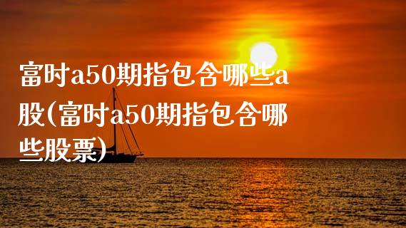 富时a50期指包含哪些a股(富时a50期指包含哪些股票)_https://www.zztgc.com_黄金期货_第1张