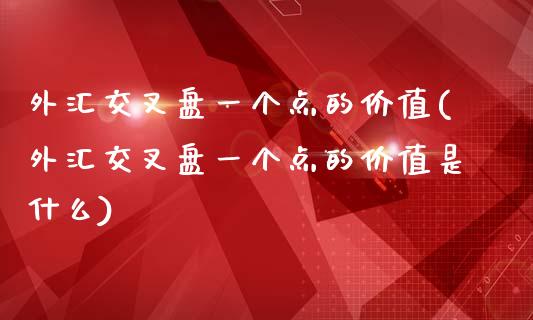 外汇交叉盘一个点的价值(外汇交叉盘一个点的价值是什么)_https://www.zztgc.com_原油期货_第1张