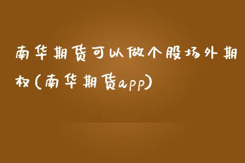 南华期货可以做个股场外期权(南华期货app)_https://www.zztgc.com_期货行情_第1张