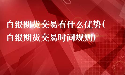 白银期货交易有什么优势(白银期货交易时间规则)_https://www.zztgc.com_黄金期货_第1张