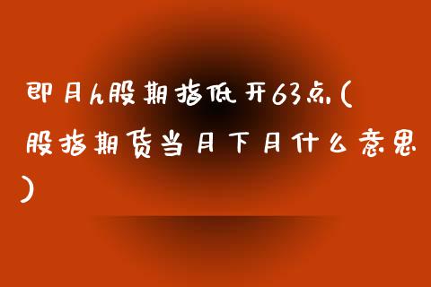 即月h股期指低开63点(股指期货当月下月什么意思)_黄金期货_第1张_珍投期货网 即月h股期指低开63点(股指期货当月下月什么意思)_https://www.zztgc.com_黄金期货_第1张