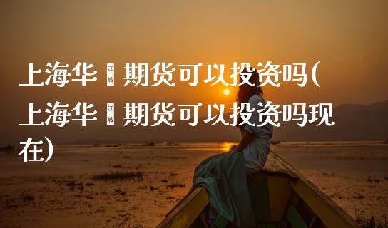 上海华鑫期货可以投资吗(上海华鑫期货可以投资吗现在)_https://www.zztgc.com_期货入门_第1张