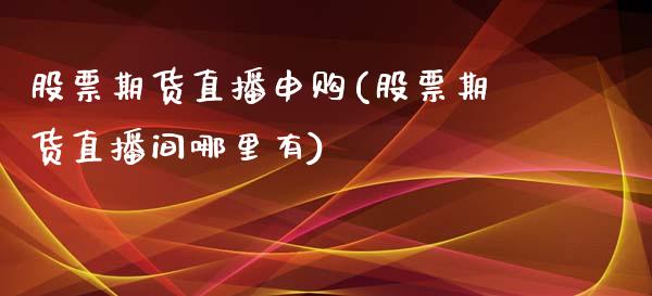 股票期货直播申购(股票期货直播间哪里有)_https://www.zztgc.com_期货直播_第1张