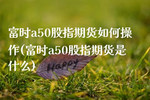 富时a50股指期货如何操作(富时a50股指期货是什么)_https://www.zztgc.com_期货直播_第1张