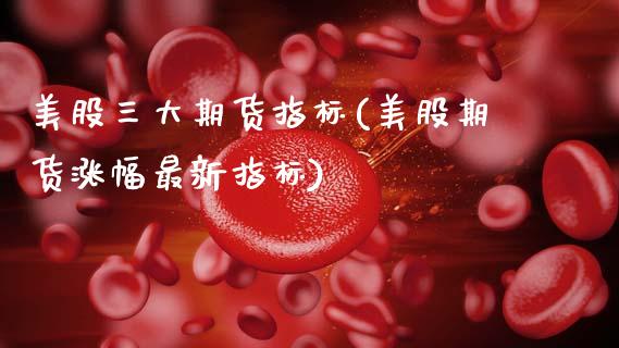 美股三大期货指标(美股期货涨幅最新指标)_https://www.zztgc.com_期货入门_第1张