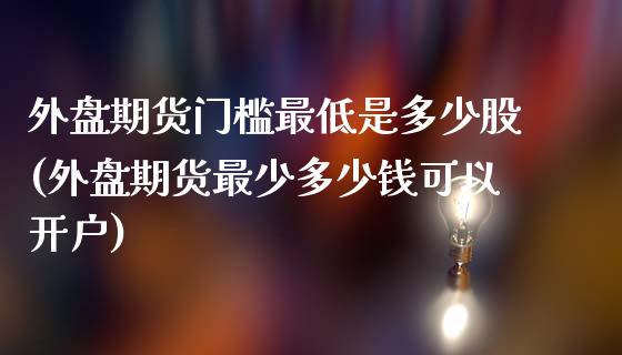 外盘期货门槛最低是多少股(外盘期货最少多少钱可以开户)_https://www.zztgc.com_期货开户_第1张