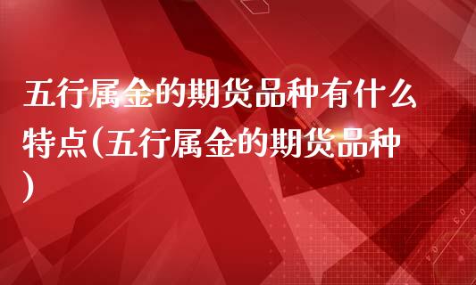五行属金的期货品种有什么特点(五行属金的期货品种)_https://www.zztgc.com_期货入门_第1张