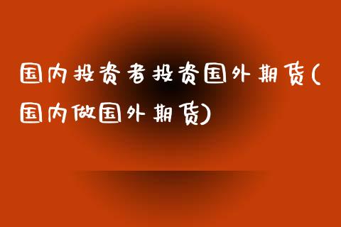 国内投资者投资国外期货(国内做国外期货)_https://www.zztgc.com_黄金期货_第1张