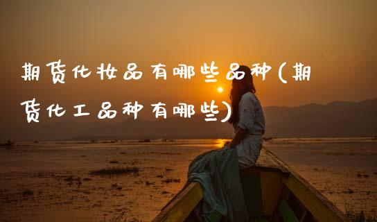 期货化妆品有哪些品种(期货化工品种有哪些)_https://www.zztgc.com_期货入门_第1张