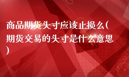 商品期货头寸应该止损么(期货交易的头寸是什么意思)_https://www.zztgc.com_原油期货_第1张