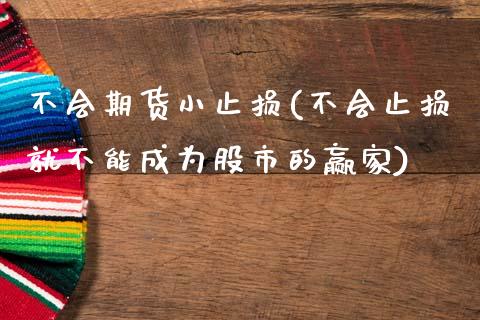 不会期货小止损(不会止损就不能成为股市的赢家)_https://www.zztgc.com_期货行情_第1张