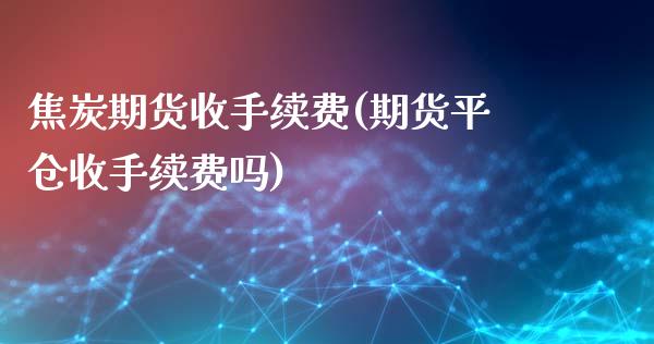 焦炭期货收手续费(期货平仓收手续费吗)_https://www.zztgc.com_原油期货_第1张