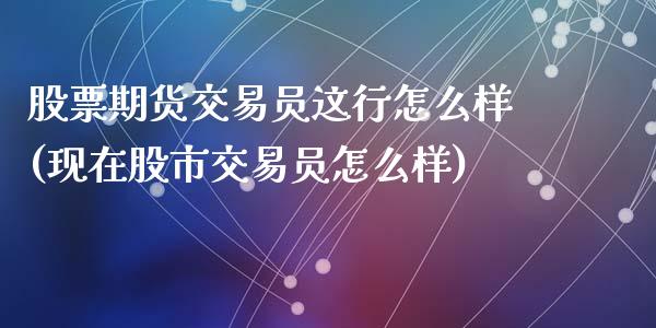 股票期货交易员这行怎么样(现在股市交易员怎么样)_https://www.zztgc.com_黄金期货_第1张