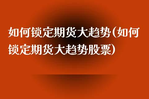 如何锁定期货大趋势(如何锁定期货大趋势股票)_https://www.zztgc.com_黄金期货_第1张