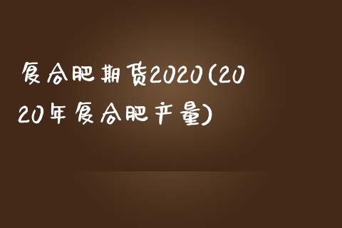 复合肥期货2020(2020年复合肥产量)_https://www.zztgc.com_期货入门_第1张